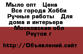 Мыло-опт › Цена ­ 100 - Все города Хобби. Ручные работы » Для дома и интерьера   . Московская обл.,Реутов г.